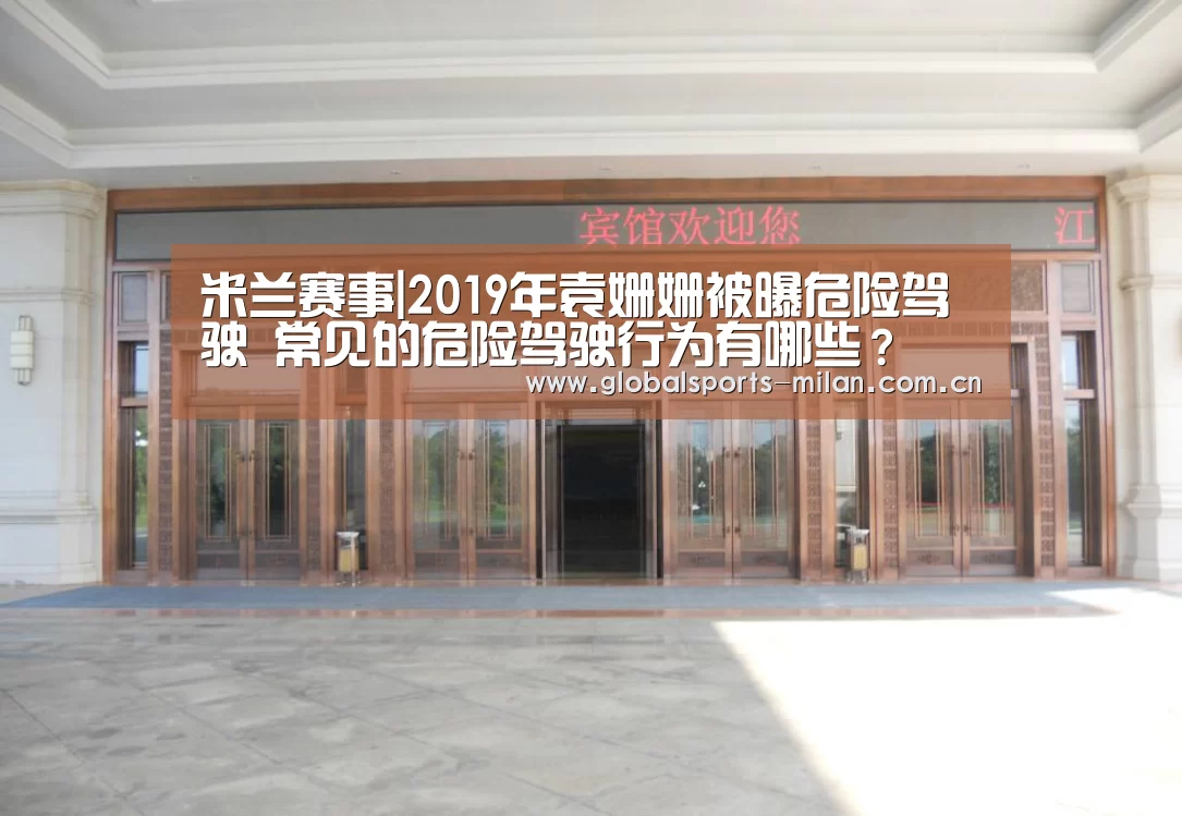 米兰赛事|2019年袁姗姗被曝危险驾驶 常见的危险驾驶行为有哪些?(图1) 米兰赛事