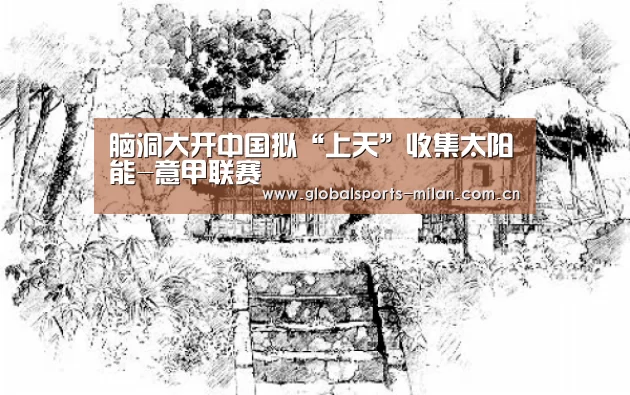 脑洞大开中国拟“上天”收集太阳能-意甲联赛(图3) 意甲联赛
