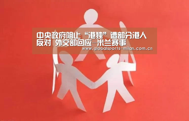 中央政府阻止“港独”遭部分港人反对 外交部回应-米兰赛事
