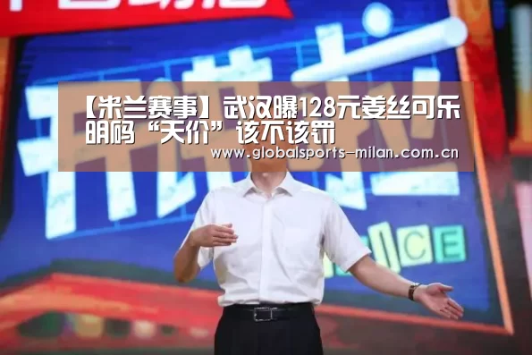 【米兰赛事】武汉曝128元姜丝可乐 明码“天价”该不该罚(图2) 意甲联赛