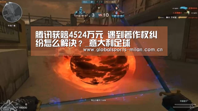 腾讯获赔4524万元 遇到著作权纠纷怎么解决？_意大利足球